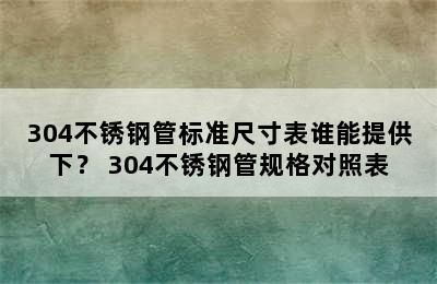 304不锈钢管标准尺寸表谁能提供下？ 304不锈钢管规格对照表